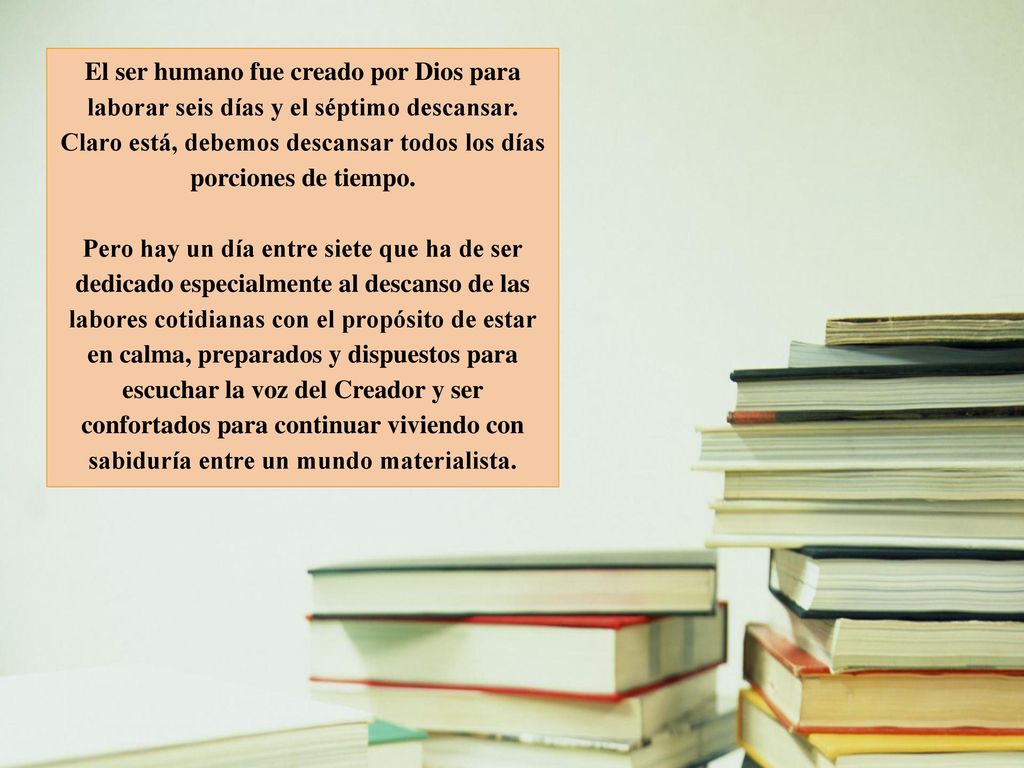 El ser humano fue creado por Dios para laborar seis días y el séptimo descansar. Claro está, debemos descansar todos los días porciones de tiempo.