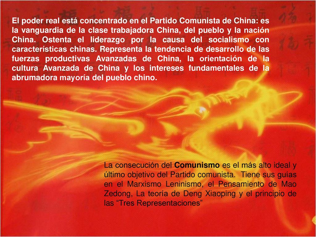 El poder real está concentrado en el Partido Comunista de China: es la vanguardia de la clase trabajadora China, del pueblo y la nación China. Ostenta el liderazgo por la causa del socialismo con características chinas. Representa la tendencia de desarrollo de las fuerzas productivas Avanzadas de China, la orientación de la cultura Avanzada de China y los intereses fundamentales de la abrumadora mayoría del pueblo chino.