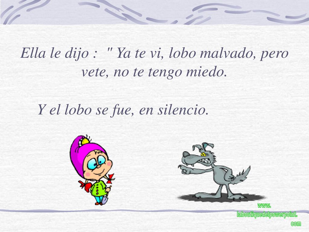 Ella le dijo : Ya te vi, lobo malvado, pero vete, no te tengo miedo.