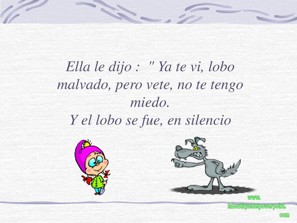 Ella le dijo : Ya te vi, lobo malvado, pero vete, no te tengo miedo.