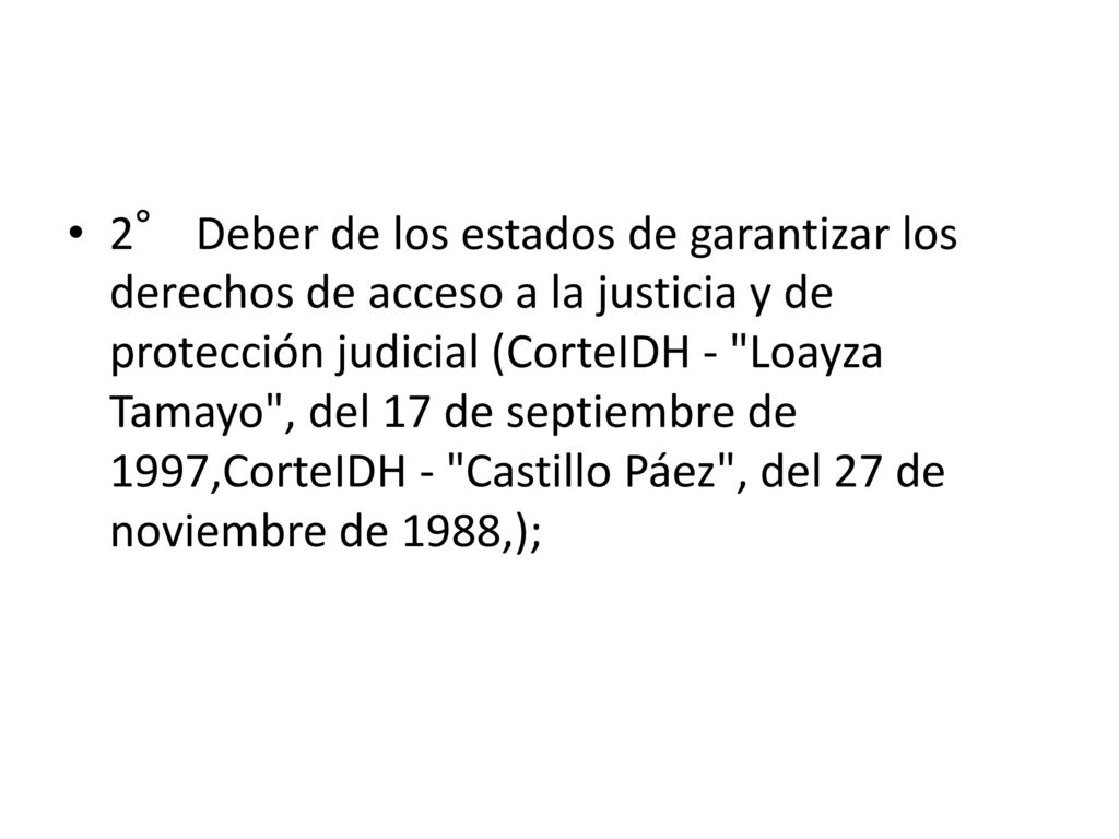 2° Deber de los estados de garantizar los derechos de acceso a la justicia y de protección judicial (CorteIDH - Loayza Tamayo , del 17 de septiembre de 1997,CorteIDH - Castillo Páez , del 27 de noviembre de 1988,);
