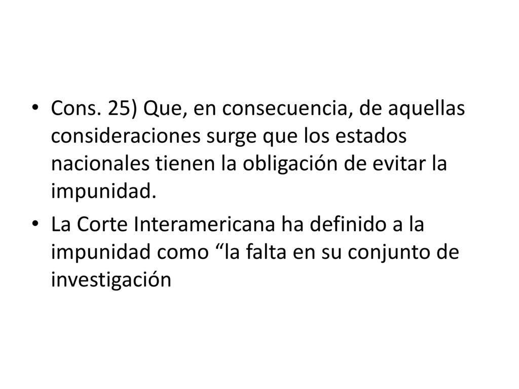 Cons. 25) Que, en consecuencia, de aquellas consideraciones surge que los estados nacionales tienen la obligación de evitar la impunidad.