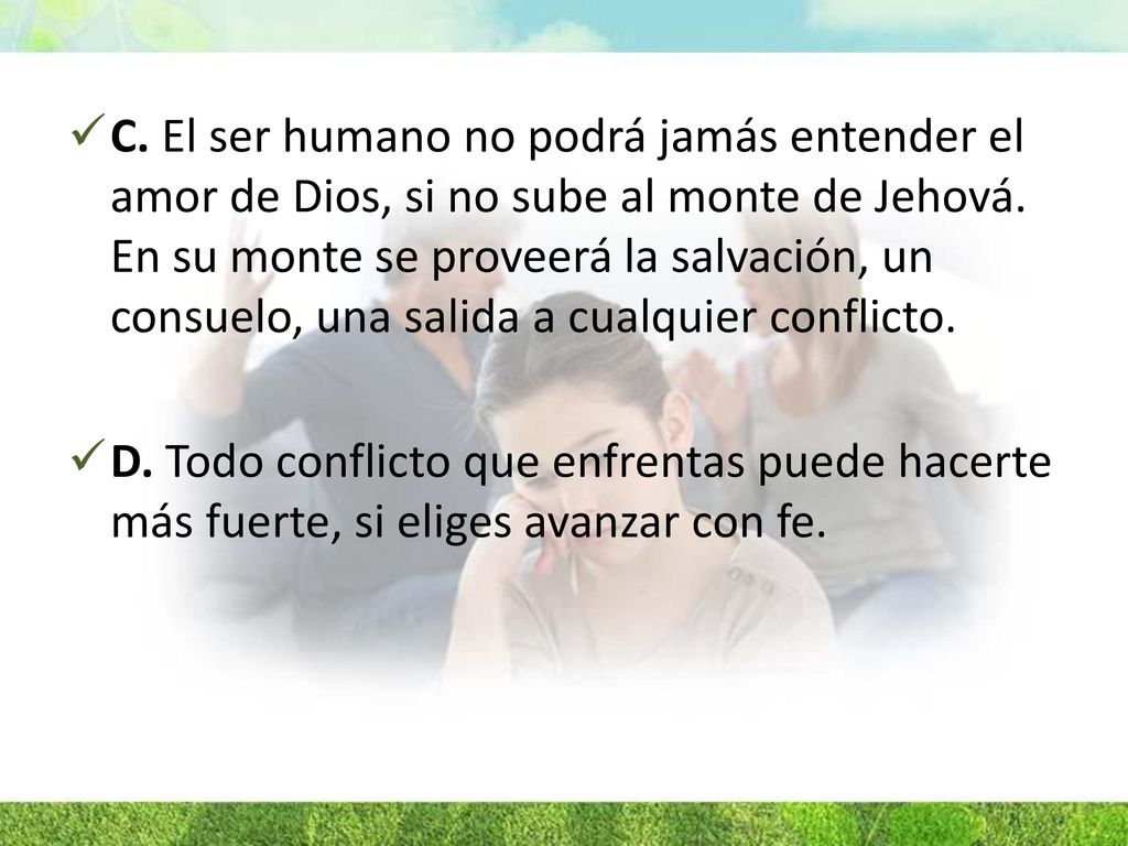 C. El ser humano no podrá jamás entender el amor de Dios, si no sube al monte de Jehová. En su monte se proveerá la salvación, un consuelo, una salida a cualquier conflicto.