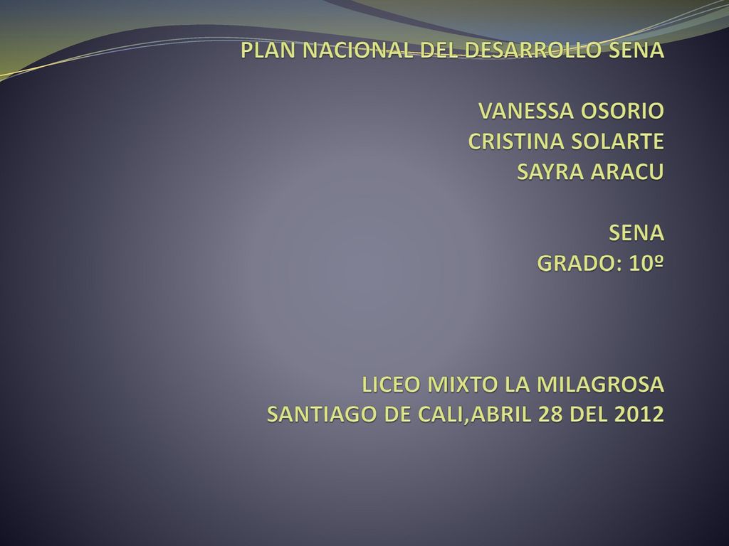 PLAN NACIONAL DEL DESARROLLO SENA VANESSA OSORIO CRISTINA SOLARTE SAYRA ARACU SENA GRADO: 10º LICEO MIXTO LA MILAGROSA SANTIAGO DE CALI,ABRIL 28 DEL 2012
