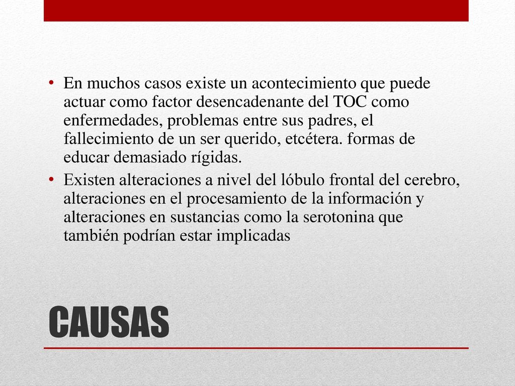 En muchos casos existe un acontecimiento que puede actuar como factor desencadenante del TOC como enfermedades, problemas entre sus padres, el fallecimiento de un ser querido, etcétera. formas de educar demasiado rígidas.