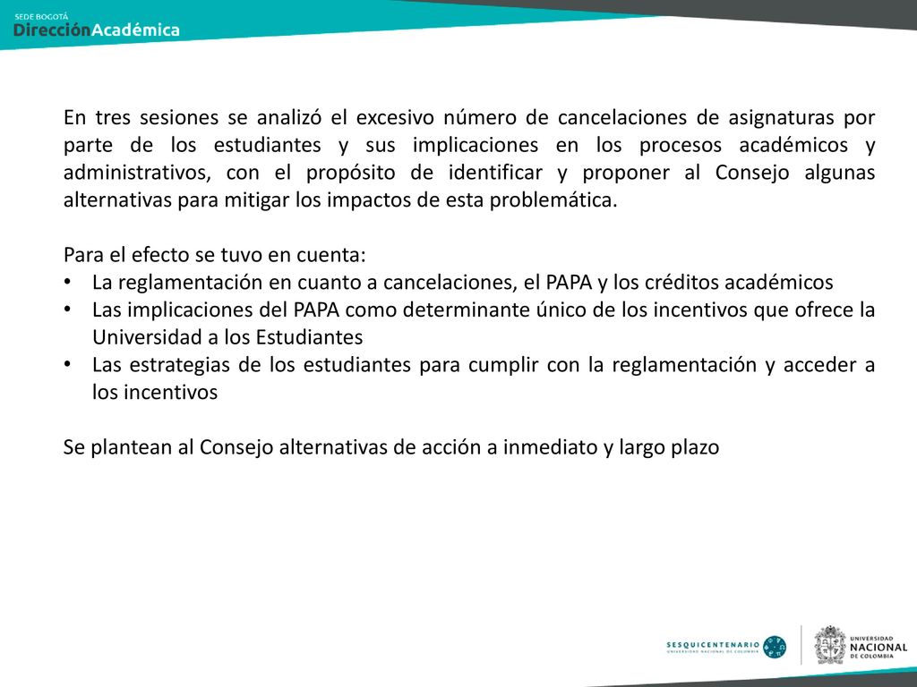 En tres sesiones se analizó el excesivo número de cancelaciones de asignaturas por parte de los estudiantes y sus implicaciones en los procesos académicos y administrativos, con el propósito de identificar y proponer al Consejo algunas alternativas para mitigar los impactos de esta problemática.
