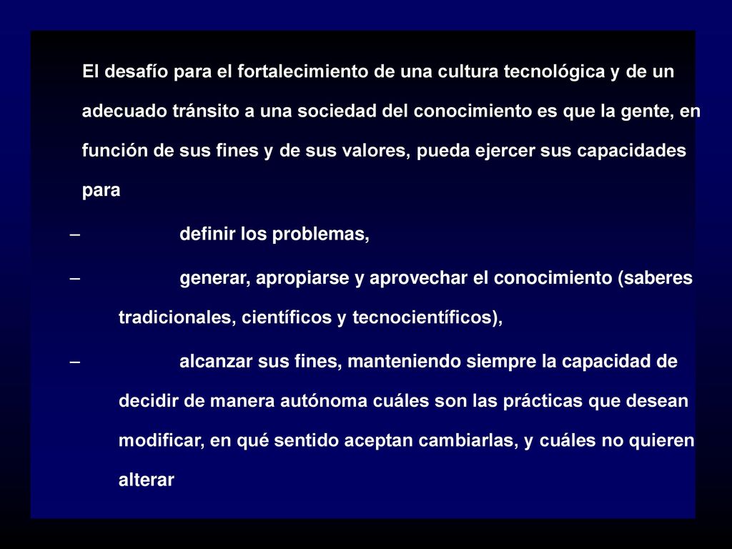 El desafío para el fortalecimiento de una cultura tecnológica y de un adecuado tránsito a una sociedad del conocimiento es que la gente, en función de sus fines y de sus valores, pueda ejercer sus capacidades para