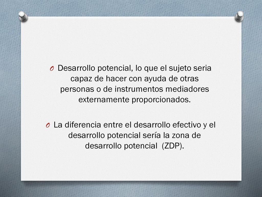 Desarrollo potencial, lo que el sujeto seria capaz de hacer con ayuda de otras personas o de instrumentos mediadores externamente proporcionados.