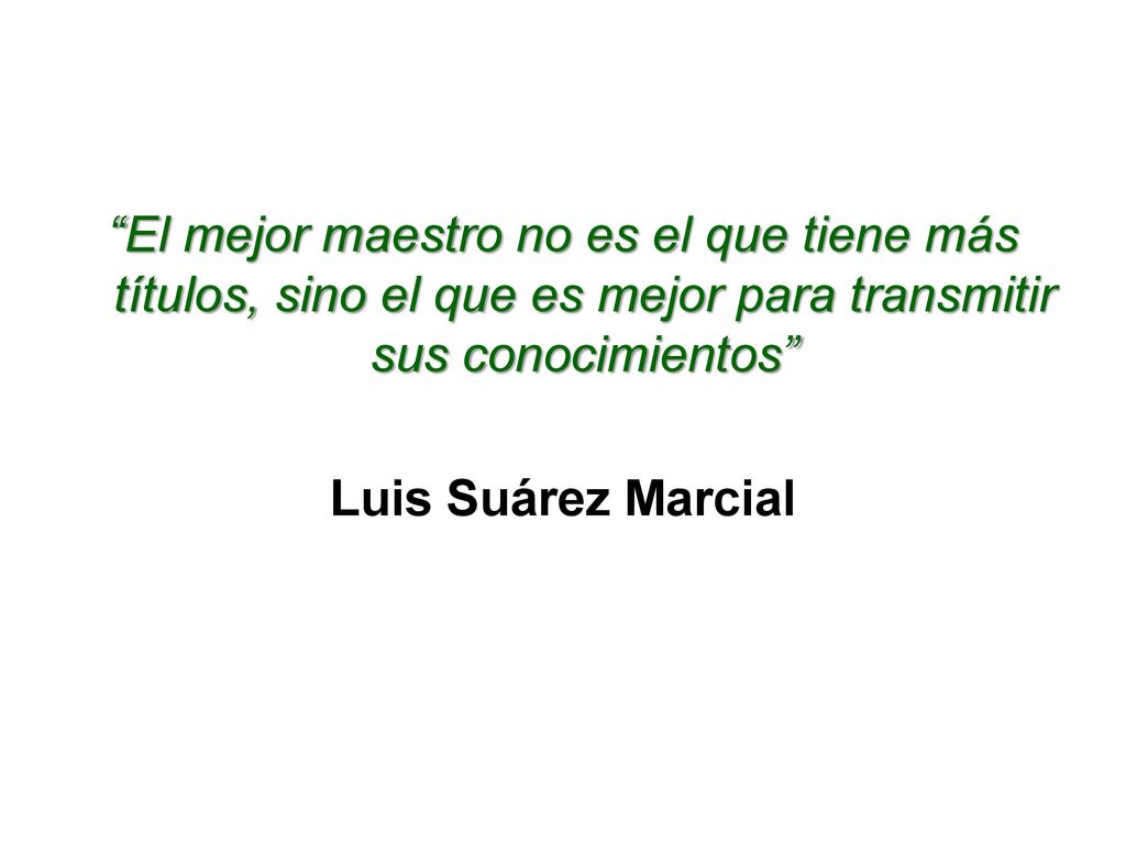El mejor maestro no es el que tiene más títulos, sino el que es mejor para transmitir sus conocimientos Luis Suárez Marcial