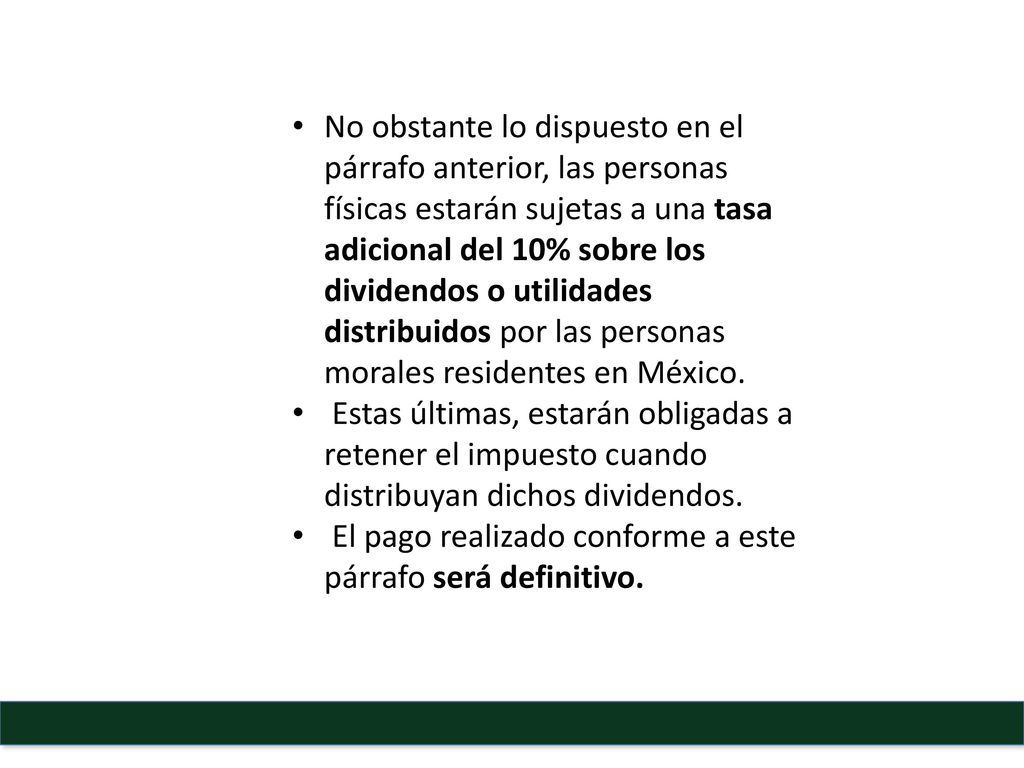 No obstante lo dispuesto en el párrafo anterior, las personas físicas estarán sujetas a una tasa adicional del 10% sobre los dividendos o utilidades distribuidos por las personas morales residentes en México.