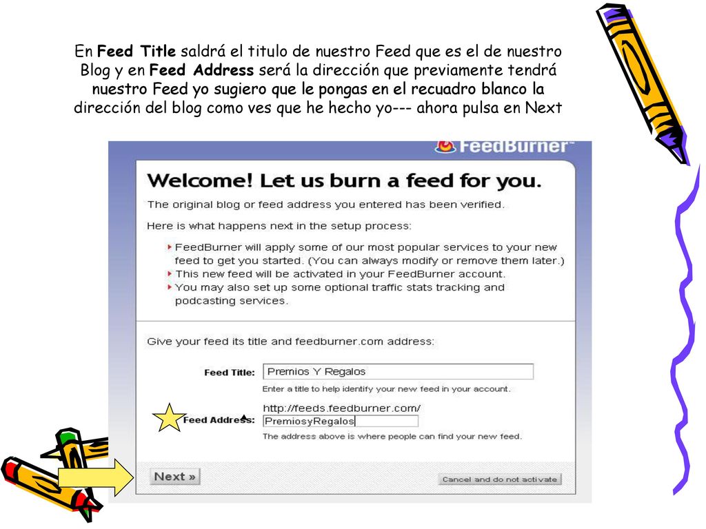 En Feed Title saldrá el titulo de nuestro Feed que es el de nuestro Blog y en Feed Address será la dirección que previamente tendrá nuestro Feed yo sugiero que le pongas en el recuadro blanco la dirección del blog como ves que he hecho yo--- ahora pulsa en Next