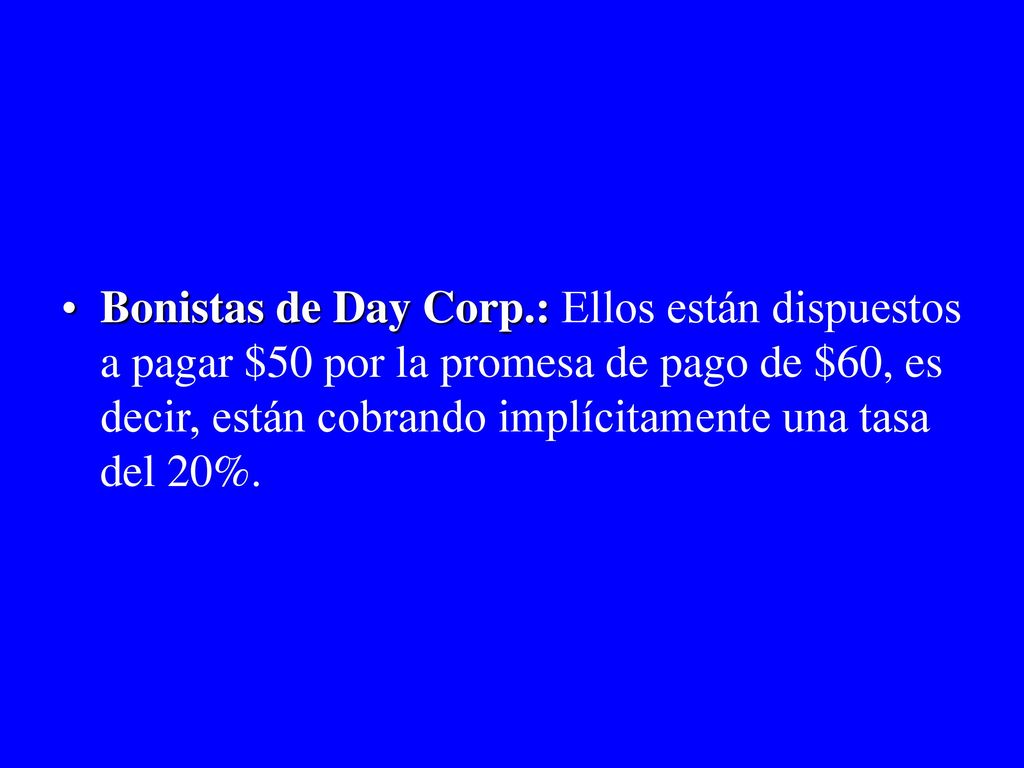 Bonistas de Day Corp.: Ellos están dispuestos a pagar $50 por la promesa de pago de $60, es decir, están cobrando implícitamente una tasa del 20%.