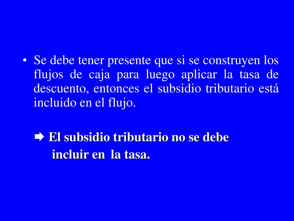 Se debe tener presente que si se construyen los flujos de caja para luego aplicar la tasa de descuento, entonces el subsidio tributario está incluido en el flujo.