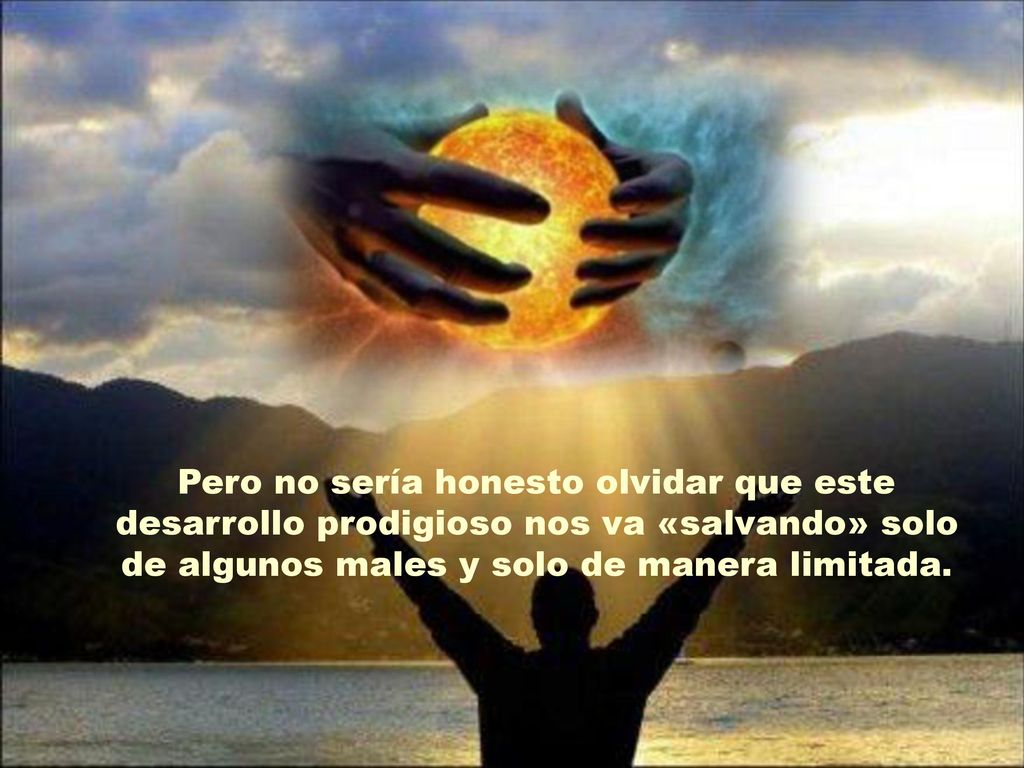 Pero no sería honesto olvidar que este desarrollo prodigioso nos va «salvando» solo de algunos males y solo de manera limitada.