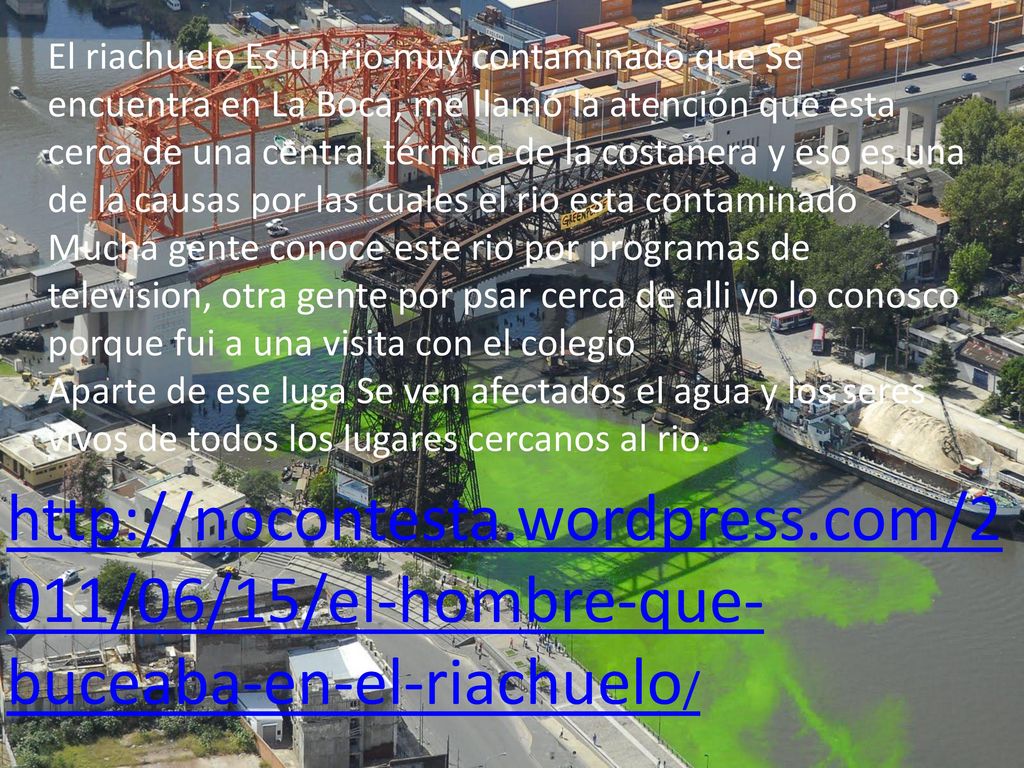 El riachuelo Es un rio muy contaminado que Se encuentra en La Boca, me llamó la atención que esta cerca de una central térmica de la costanera y eso es una de la causas por las cuales el rio esta contaminado
