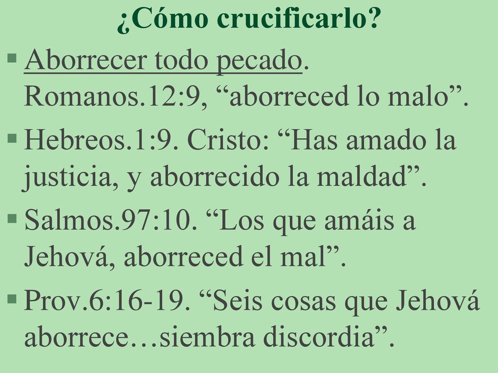 ¿Cómo crucificarlo Aborrecer todo pecado. Romanos.12:9, aborreced lo malo . Hebreos.1:9. Cristo: Has amado la justicia, y aborrecido la maldad .