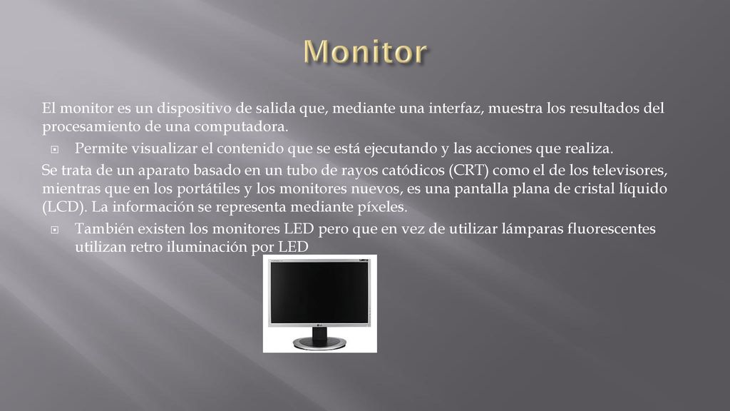 Monitor El monitor es un dispositivo de salida que, mediante una interfaz, muestra los resultados del procesamiento de una computadora.