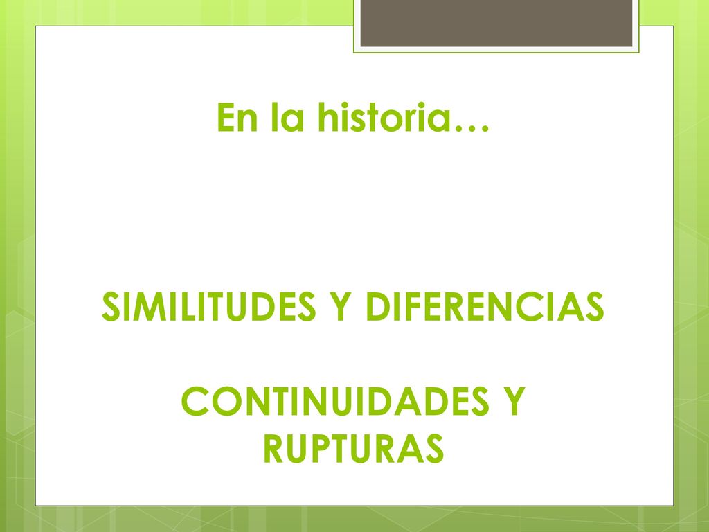 En la historia… SIMILITUDES Y DIFERENCIAS CONTINUIDADES Y RUPTURAS