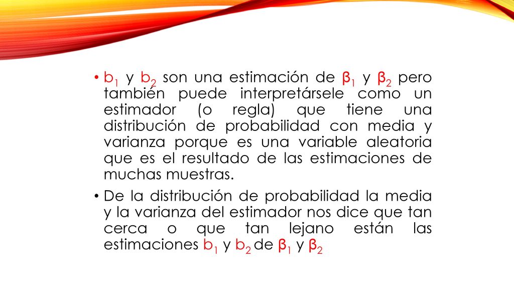 b1 y b2 son una estimación de β1 y β2 pero también puede interpretársele como un estimador (o regla) que tiene una distribución de probabilidad con media y varianza porque es una variable aleatoria que es el resultado de las estimaciones de muchas muestras.