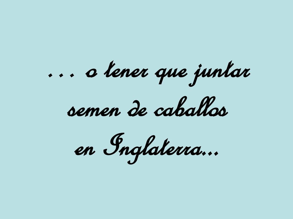 … o tener que juntar semen de caballos en Inglaterra...