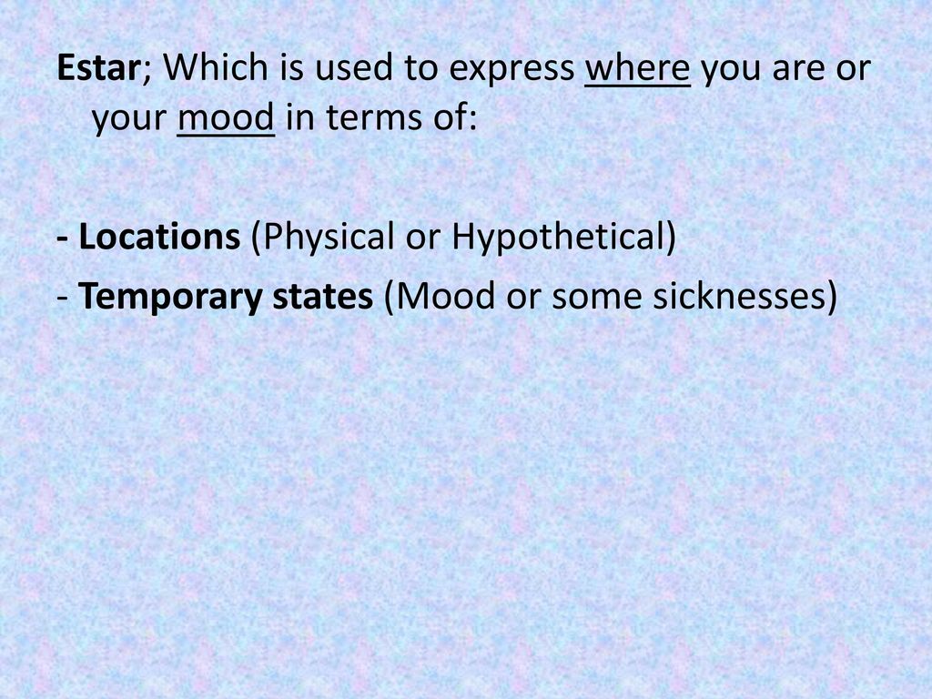 Estar; Which is used to express where you are or your mood in terms of: - Locations (Physical or Hypothetical) - Temporary states (Mood or some sicknesses)