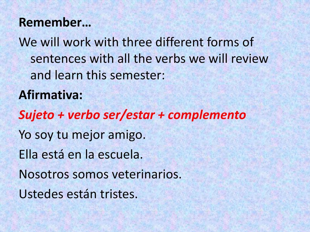 Remember… We will work with three different forms of sentences with all the verbs we will review and learn this semester: Afirmativa: Sujeto + verbo ser/estar + complemento Yo soy tu mejor amigo.