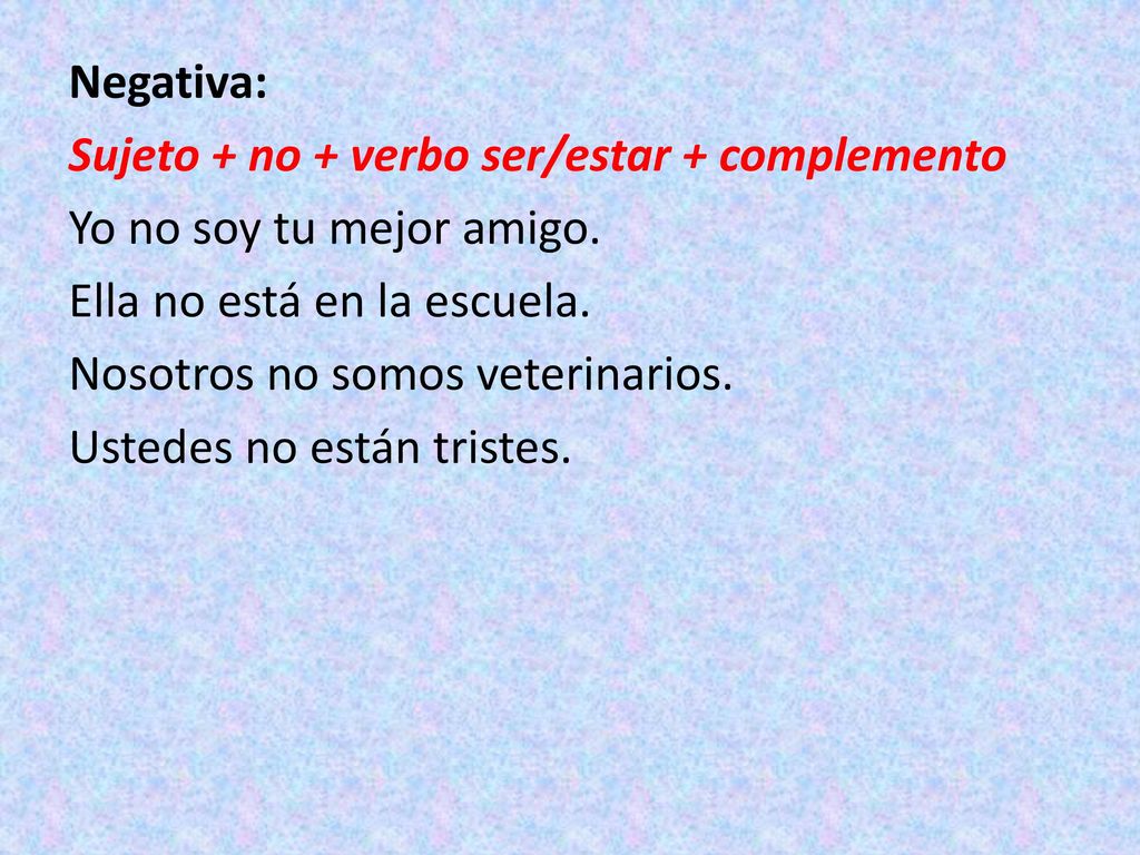 Negativa: Sujeto + no + verbo ser/estar + complemento Yo no soy tu mejor amigo.