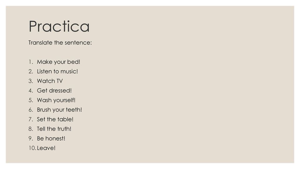 Practica Translate the sentence: Make your bed! Listen to music!