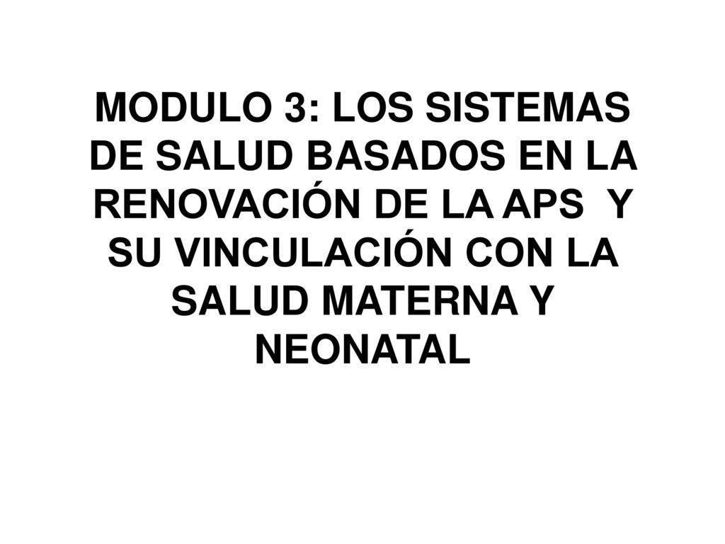MODULO 3: LOS SISTEMAS DE SALUD BASADOS EN LA RENOVACIÓN DE LA APS Y SU VINCULACIÓN CON LA SALUD MATERNA Y NEONATAL