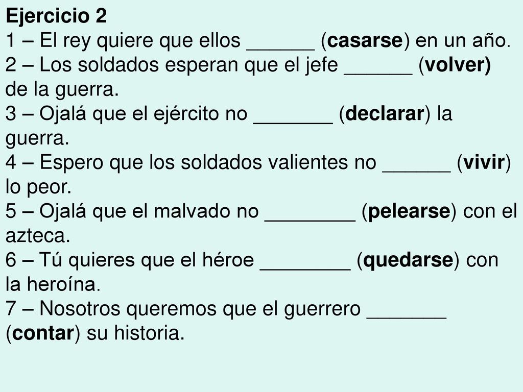 Ejercicio 2 1 – El rey quiere que ellos ______ (casarse) en un año. 2 – Los soldados esperan que el jefe ______ (volver) de la guerra.