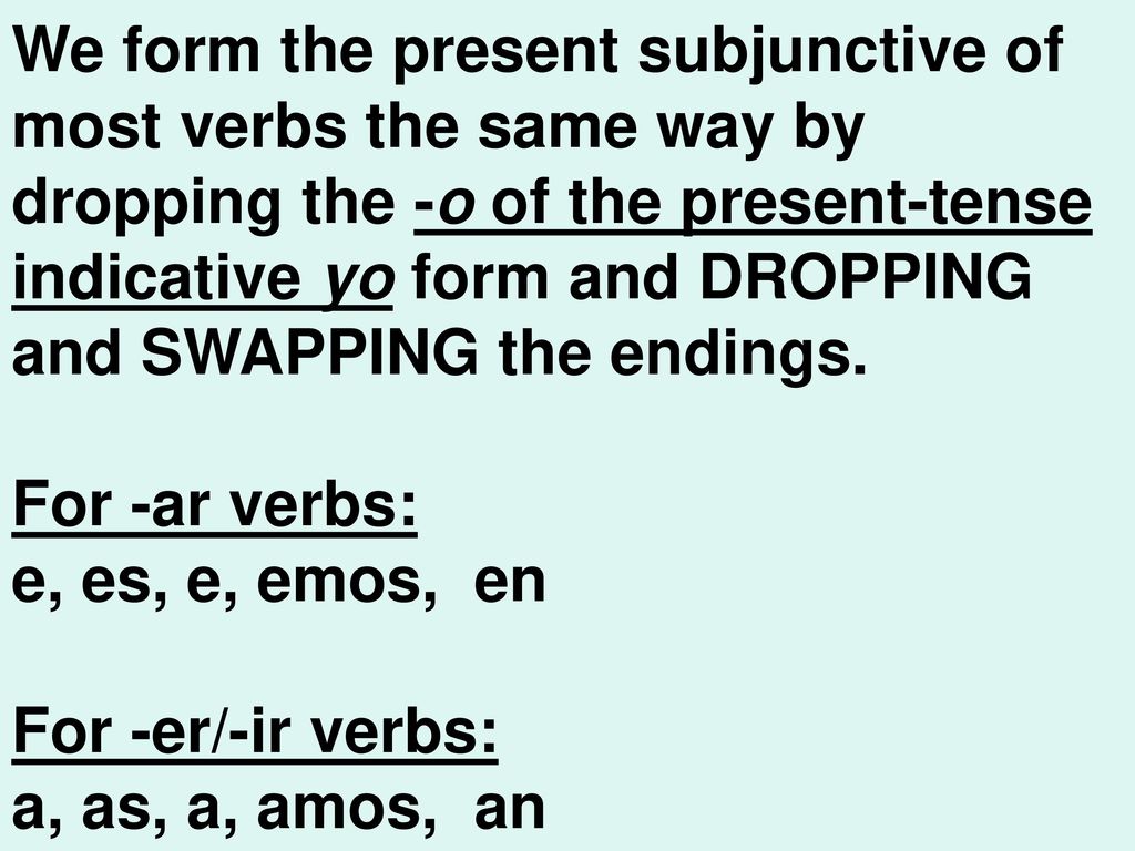 We form the present subjunctive of most verbs the same way by dropping the -o of the present-tense indicative yo form and DROPPING and SWAPPING the endings.