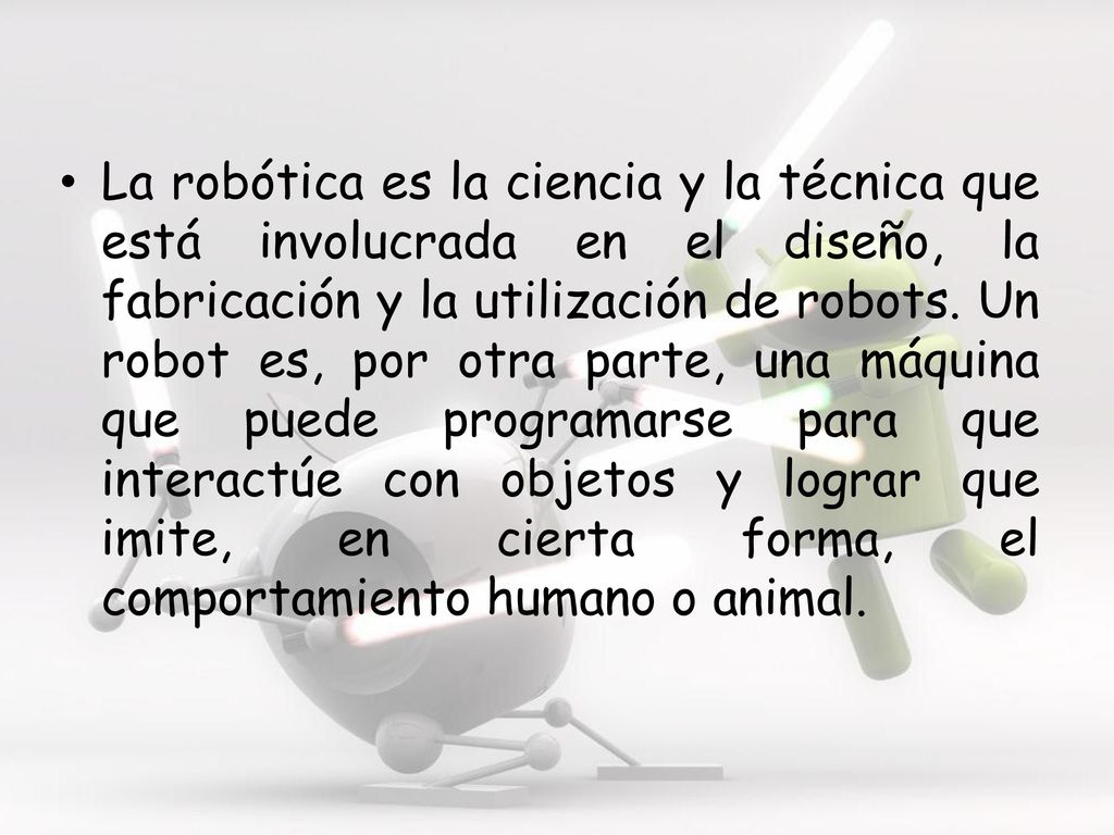 La robótica es la ciencia y la técnica que está involucrada en el diseño, la fabricación y la utilización de robots.