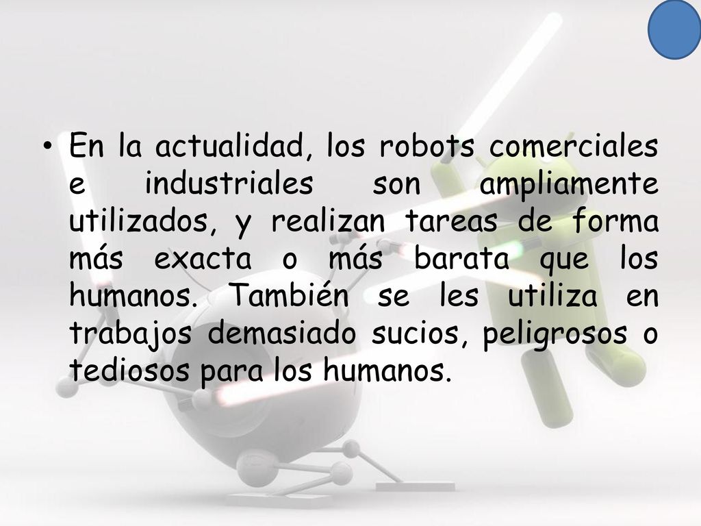 En la actualidad, los robots comerciales e industriales son ampliamente utilizados, y realizan tareas de forma más exacta o más barata que los humanos.