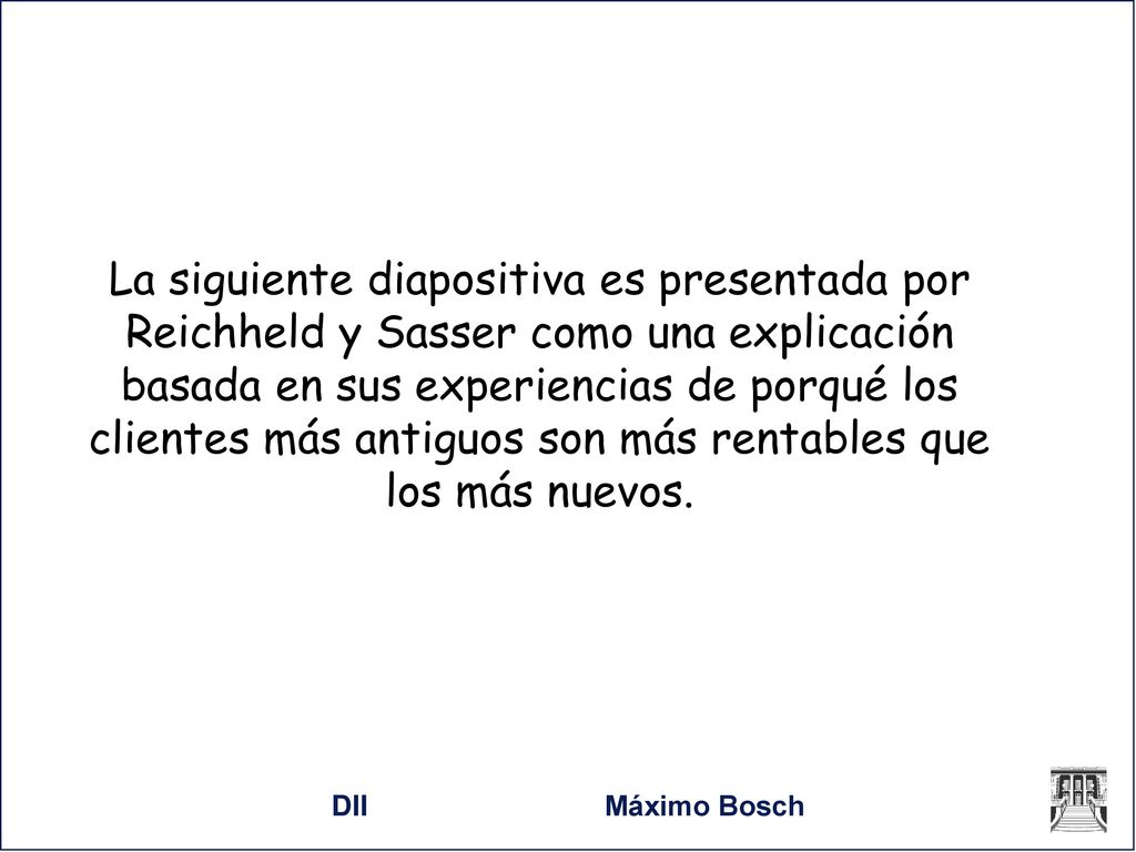 La siguiente diapositiva es presentada por Reichheld y Sasser como una explicación basada en sus experiencias de porqué los clientes más antiguos son más rentables que los más nuevos.