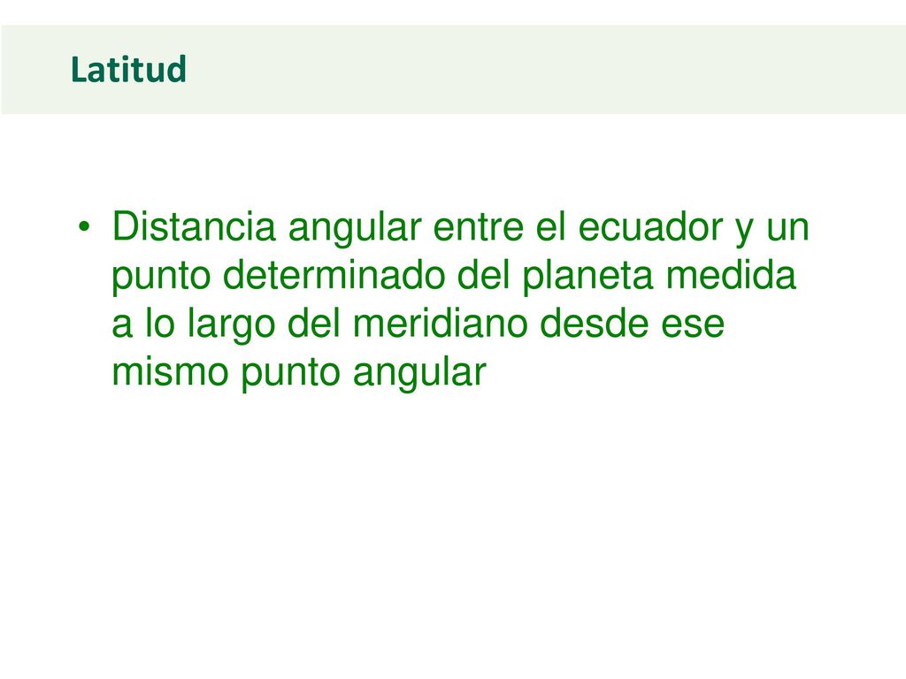 Latitud Distancia angular entre el ecuador y un punto determinado del planeta medida a lo largo del meridiano desde ese mismo punto angular.