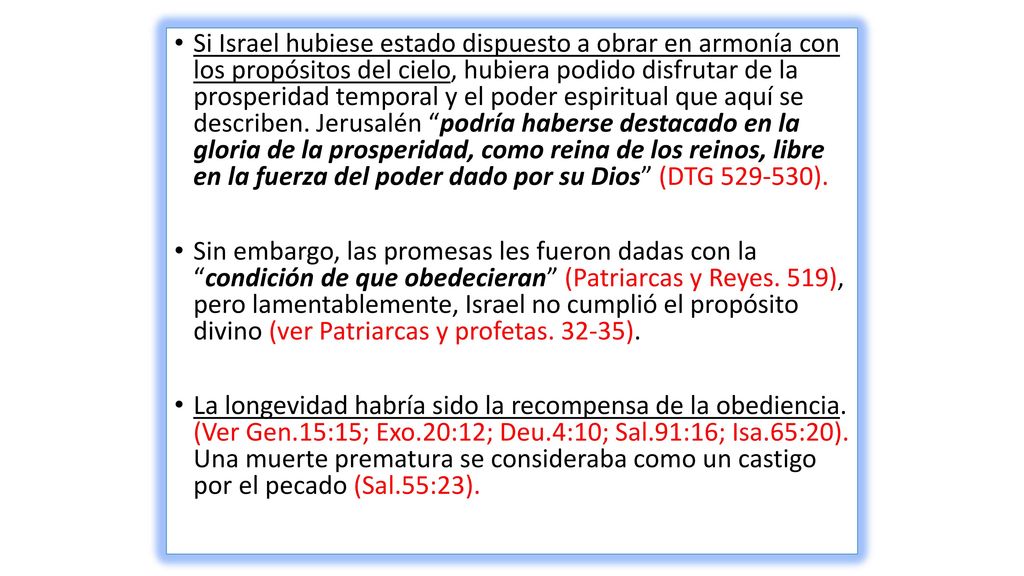 Si Israel hubiese estado dispuesto a obrar en armonía con los propósitos del cielo, hubiera podido disfrutar de la prosperidad temporal y el poder espiritual que aquí se describen. Jerusalén podría haberse destacado en la gloria de la prosperidad, como reina de los reinos, libre en la fuerza del poder dado por su Dios (DTG ).