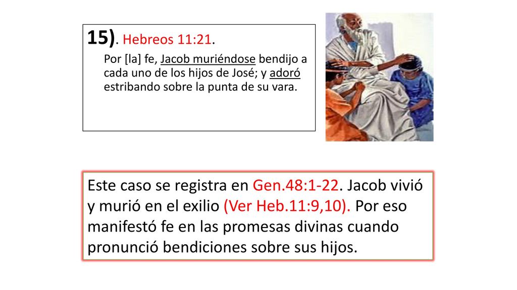 15). Hebreos 11:21. Por [la] fe, Jacob muriéndose bendijo a cada uno de los hijos de José; y adoró estribando sobre la punta de su vara.