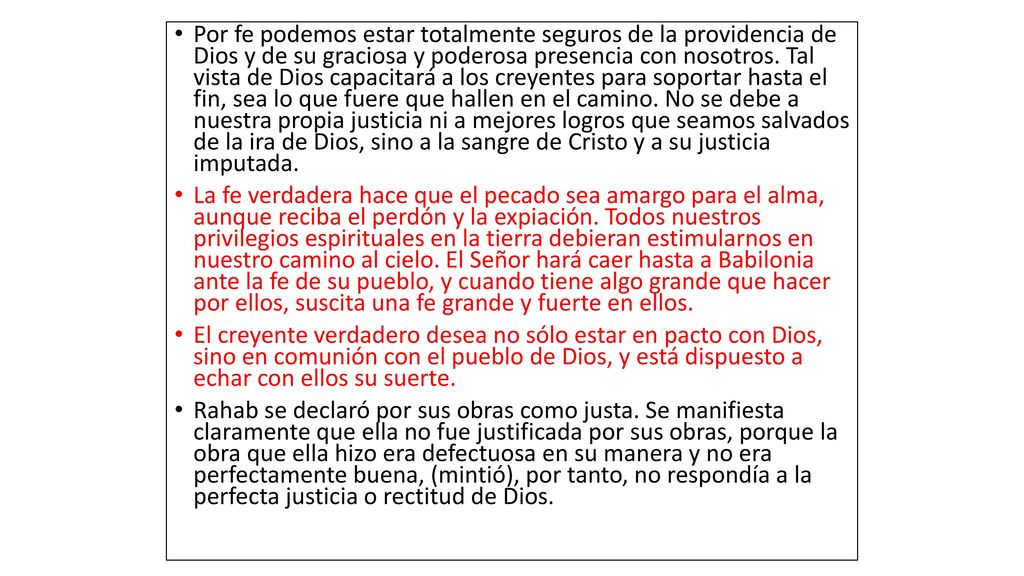 Por fe podemos estar totalmente seguros de la providencia de Dios y de su graciosa y poderosa presencia con nosotros. Tal vista de Dios capacitará a los creyentes para soportar hasta el fin, sea lo que fuere que hallen en el camino. No se debe a nuestra propia justicia ni a mejores logros que seamos salvados de la ira de Dios, sino a la sangre de Cristo y a su justicia imputada.