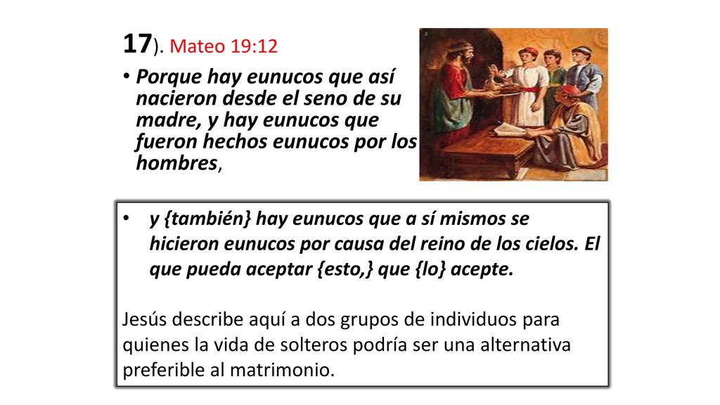 17). Mateo 19:12 Porque hay eunucos que así nacieron desde el seno de su madre, y hay eunucos que fueron hechos eunucos por los hombres,