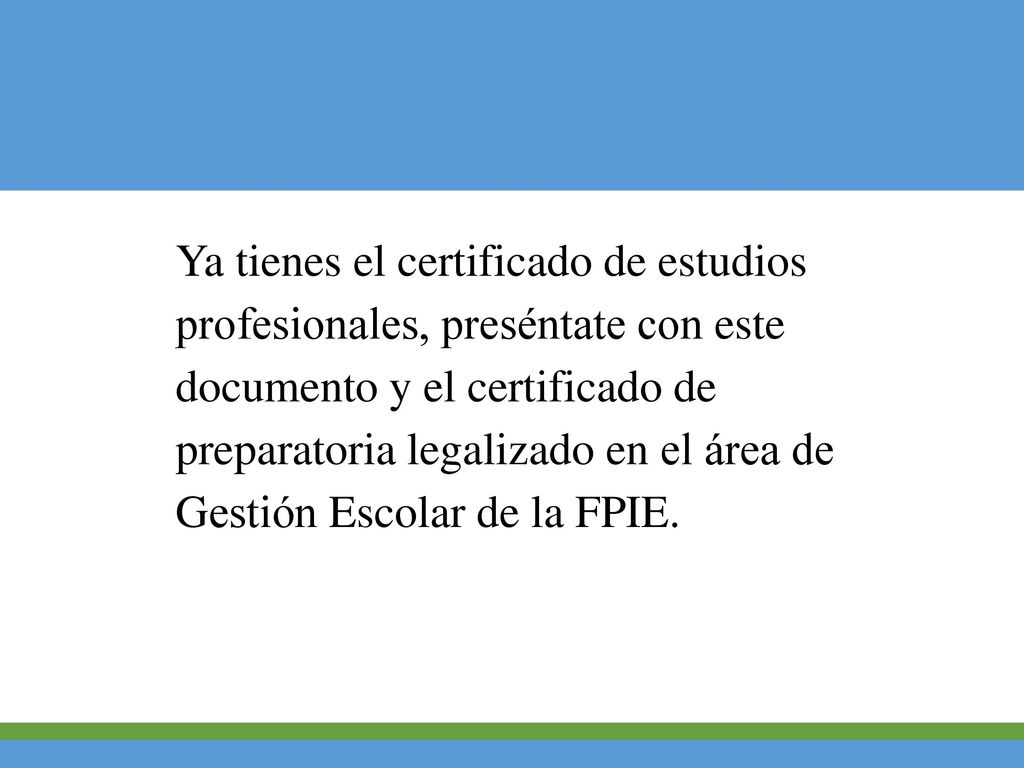 Ya tienes el certificado de estudios profesionales, preséntate con este documento y el certificado de preparatoria legalizado en el área de Gestión Escolar de la FPIE.