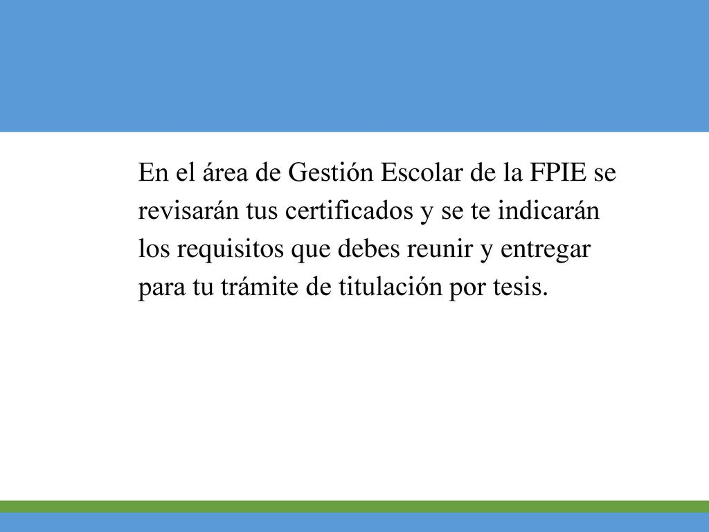 En el área de Gestión Escolar de la FPIE se revisarán tus certificados y se te indicarán los requisitos que debes reunir y entregar para tu trámite de titulación por tesis.
