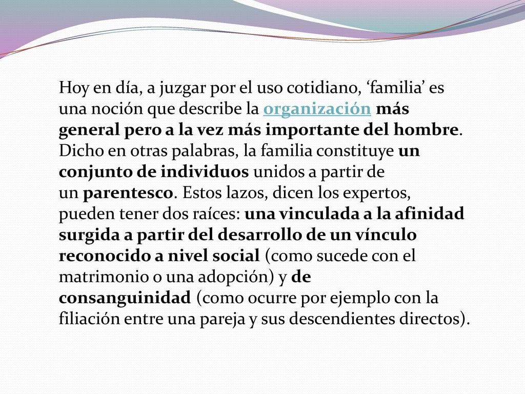 Hoy en día, a juzgar por el uso cotidiano, ‘familia’ es una noción que describe la organización más general pero a la vez más importante del hombre.
