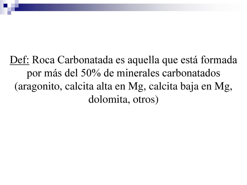 Def: Roca Carbonatada es aquella que está formada por más del 50% de minerales carbonatados (aragonito, calcita alta en Mg, calcita baja en Mg, dolomita, otros)