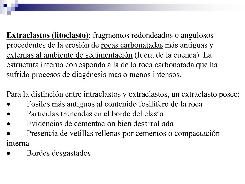 Extraclastos (litoclasto): fragmentos redondeados o angulosos procedentes de la erosión de rocas carbonatadas más antiguas y externas al ambiente de sedimentación (fuera de la cuenca). La estructura interna corresponda a la de la roca carbonatada que ha sufrido procesos de diagénesis mas o menos intensos.