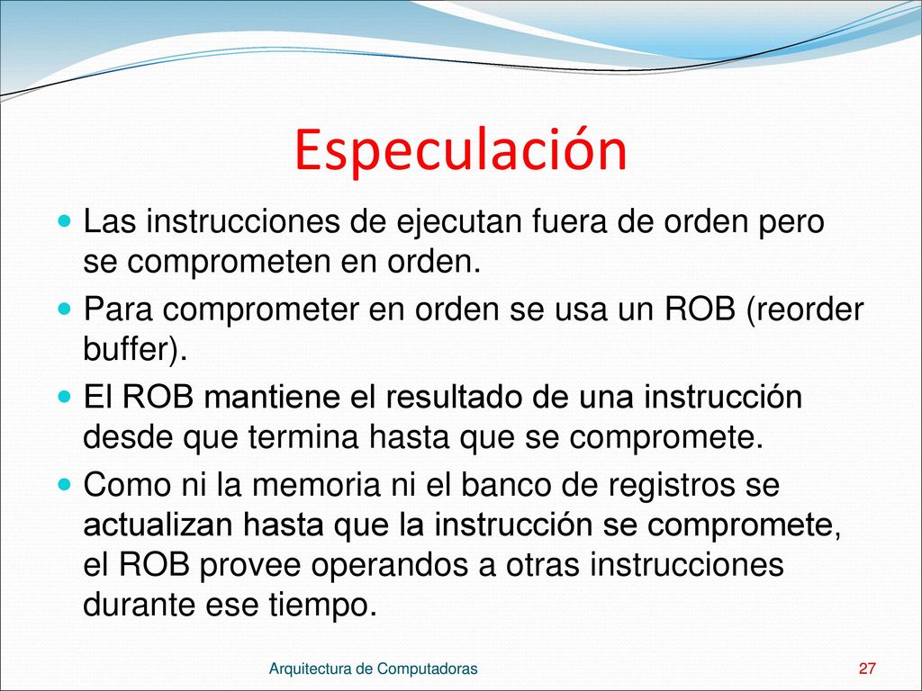 Especulación Las instrucciones de ejecutan fuera de orden pero se comprometen en orden. Para comprometer en orden se usa un ROB (reorder buffer).