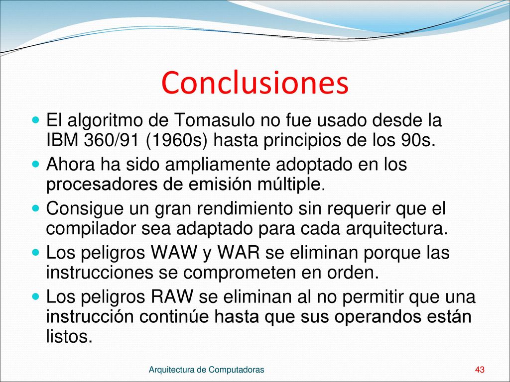 Conclusiones El algoritmo de Tomasulo no fue usado desde la IBM 360/91 (1960s) hasta principios de los 90s.