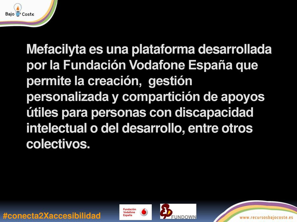 Mefacilyta es una plataforma desarrollada por la Fundación Vodafone España que permite la creación, gestión personalizada y compartición de apoyos útiles para personas con discapacidad intelectual o del desarrollo, entre otros colectivos.