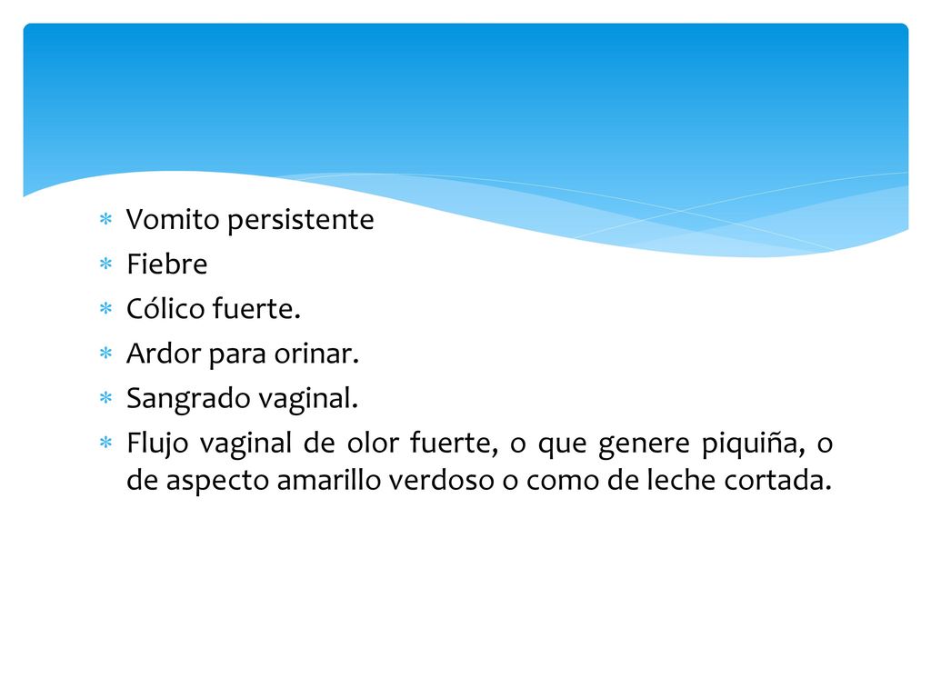 Vomito persistente Fiebre. Cólico fuerte. Ardor para orinar. Sangrado vaginal.