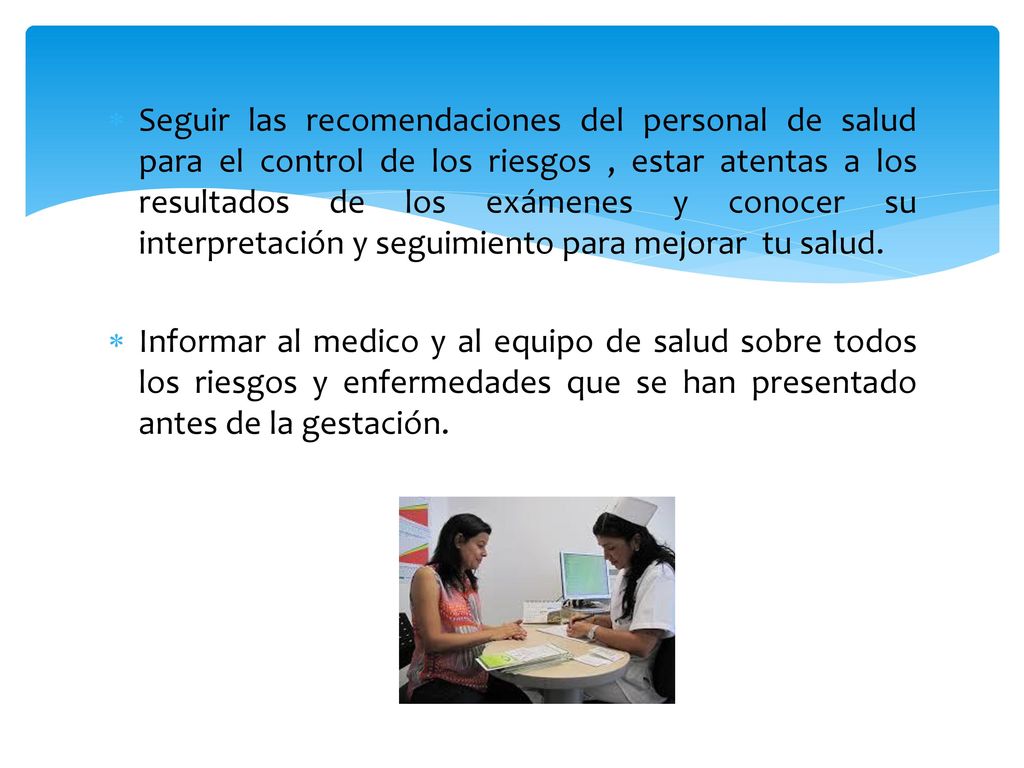 Seguir las recomendaciones del personal de salud para el control de los riesgos , estar atentas a los resultados de los exámenes y conocer su interpretación y seguimiento para mejorar tu salud.