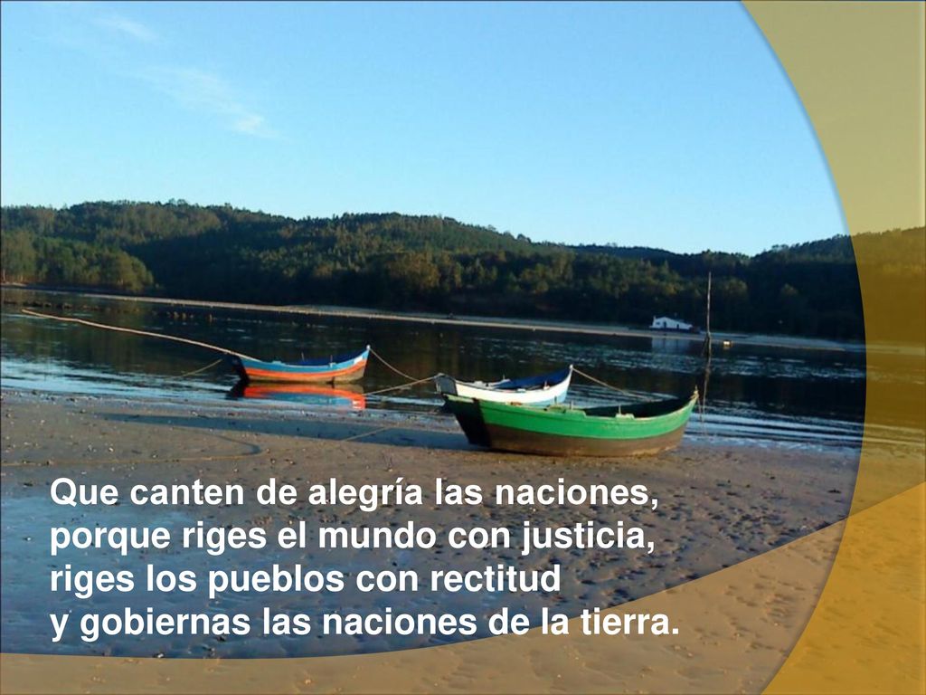 Que canten de alegría las naciones, porque riges el mundo con justicia, riges los pueblos con rectitud y gobiernas las naciones de la tierra.